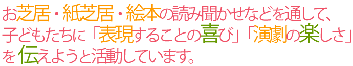 お芝居・紙芝居・絵本の読み聞かせなどをとおして、子どもたちに「表現することの喜び」「演劇の楽しさ」を伝えようと活動しています。
